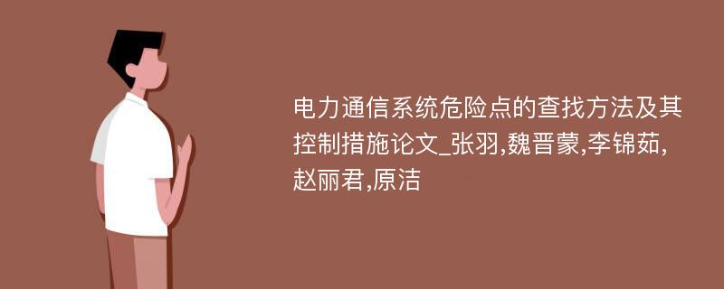 电力通信系统危险点的查找方法及其控制措施论文_张羽,魏晋蒙,李锦茹,赵丽君,原洁