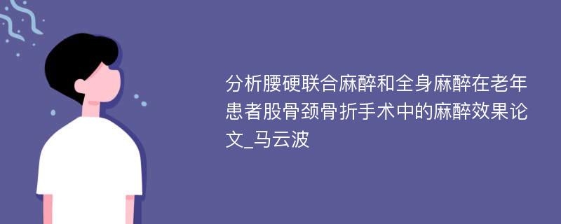 分析腰硬联合麻醉和全身麻醉在老年患者股骨颈骨折手术中的麻醉效果论文_马云波