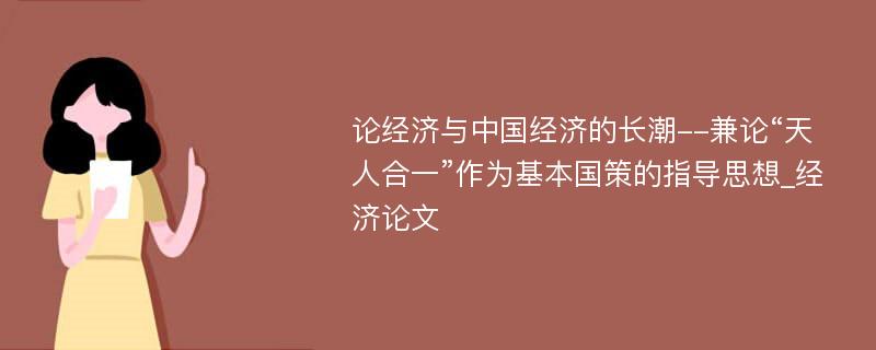 论经济与中国经济的长潮--兼论“天人合一”作为基本国策的指导思想_经济论文