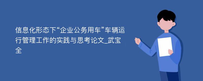 信息化形态下“企业公务用车”车辆运行管理工作的实践与思考论文_武宝全