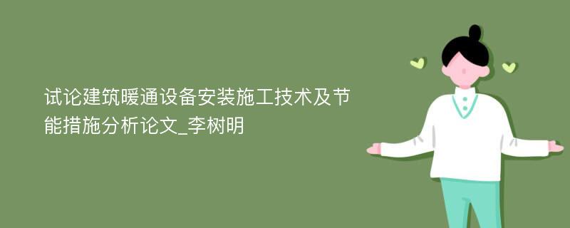 试论建筑暖通设备安装施工技术及节能措施分析论文_李树明