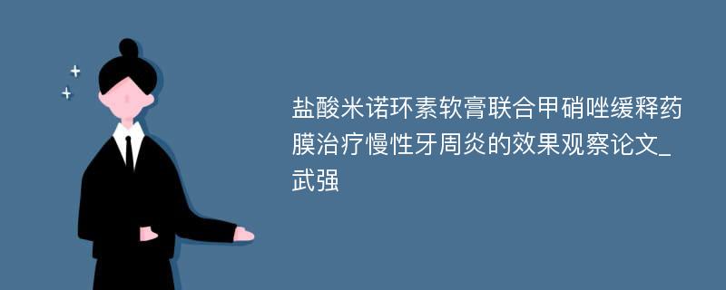 盐酸米诺环素软膏联合甲硝唑缓释药膜治疗慢性牙周炎的效果观察论文_武强