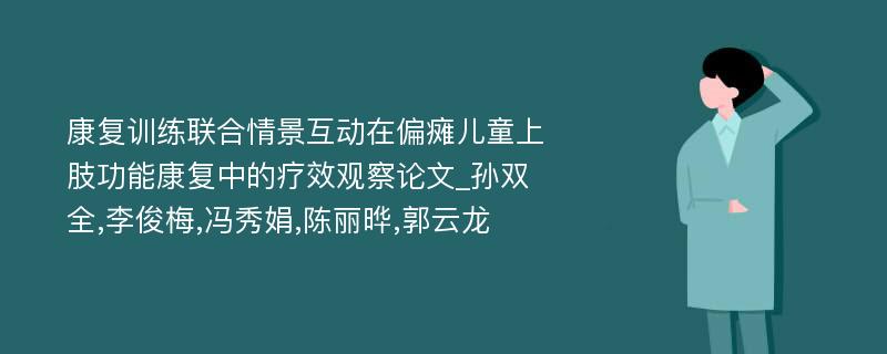 康复训练联合情景互动在偏瘫儿童上肢功能康复中的疗效观察论文_孙双全,李俊梅,冯秀娟,陈丽晔,郭云龙