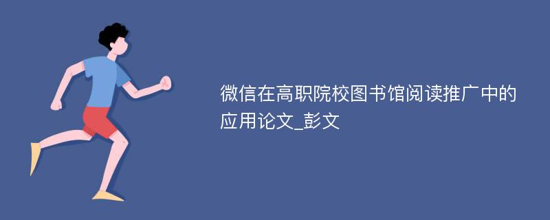 微信在高职院校图书馆阅读推广中的应用论文_彭文