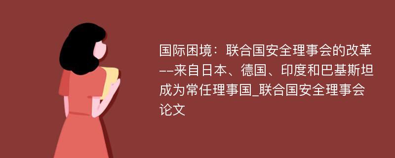 国际困境：联合国安全理事会的改革--来自日本、德国、印度和巴基斯坦成为常任理事国_联合国安全理事会论文