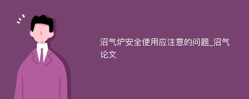 沼气炉安全使用应注意的问题_沼气论文