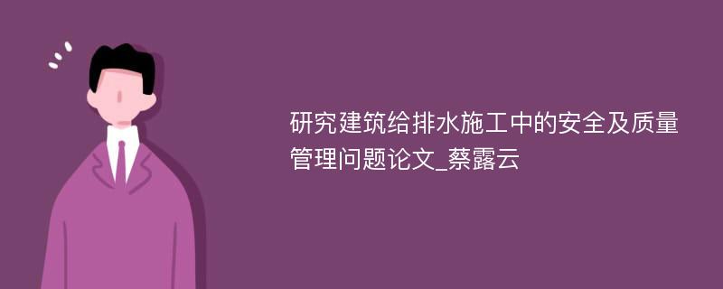 研究建筑给排水施工中的安全及质量管理问题论文_蔡露云