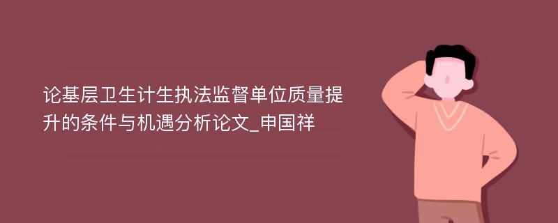 论基层卫生计生执法监督单位质量提升的条件与机遇分析论文_申国祥