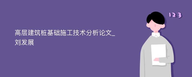 高层建筑桩基础施工技术分析论文_刘发展