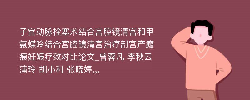 子宫动脉栓塞术结合宫腔镜清宫和甲氨蝶呤结合宫腔镜清宫治疗剖宫产瘢痕妊娠疗效对比论文_曾蓉凡 李秋云 蒲玲 胡小利 张晓婷,,, 