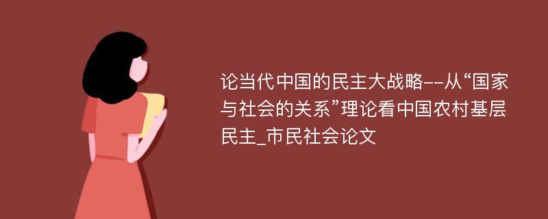 论当代中国的民主大战略--从“国家与社会的关系”理论看中国农村基层民主_市民社会论文