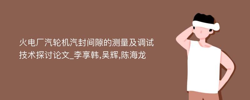 火电厂汽轮机汽封间隙的测量及调试技术探讨论文_李享韩,吴辉,陈海龙