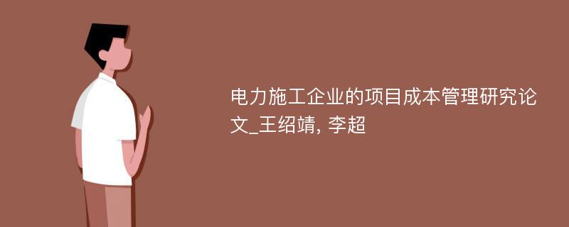 电力施工企业的项目成本管理研究论文_王绍靖, 李超