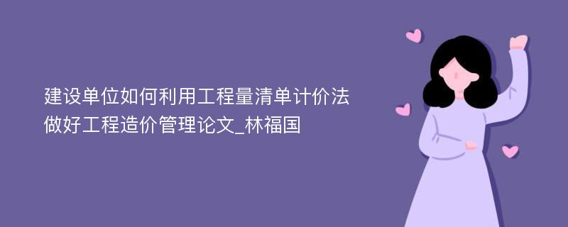 建设单位如何利用工程量清单计价法做好工程造价管理论文_林福国