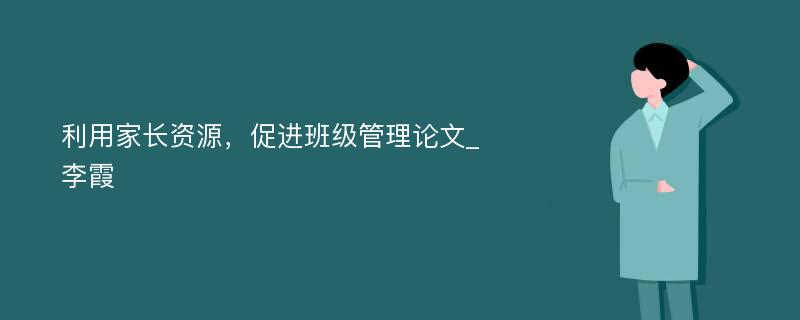 利用家长资源，促进班级管理论文_李霞