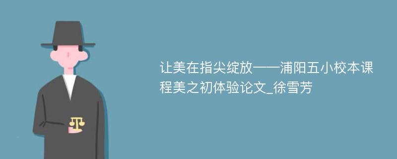 让美在指尖绽放——浦阳五小校本课程美之初体验论文_徐雪芳