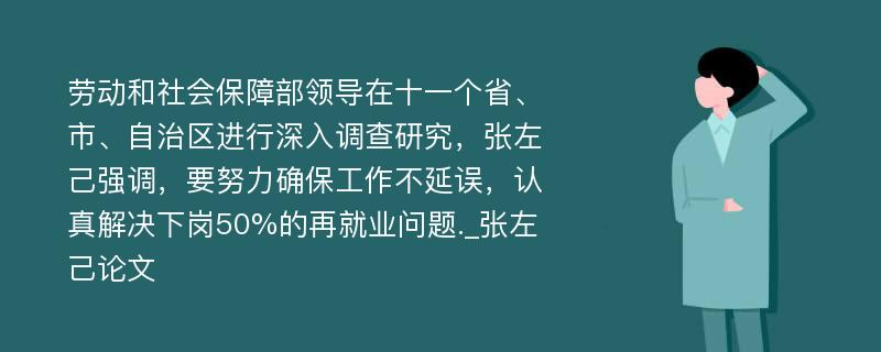 劳动和社会保障部领导在十一个省、市、自治区进行深入调查研究，张左己强调，要努力确保工作不延误，认真解决下岗50%的再就业问题._张左己论文