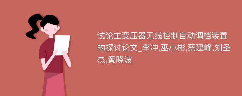 试论主变压器无线控制自动调档装置的探讨论文_李冲,巫小彬,蔡建峰,刘圣杰,黄晓波