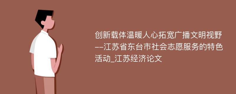 创新载体温暖人心拓宽广播文明视野--江苏省东台市社会志愿服务的特色活动_江苏经济论文