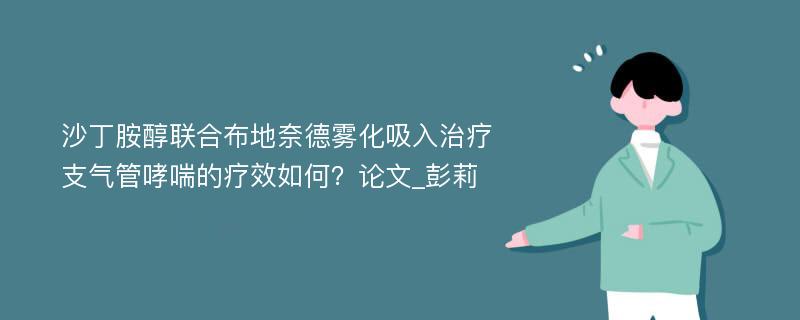 沙丁胺醇联合布地奈德雾化吸入治疗支气管哮喘的疗效如何？论文_彭莉