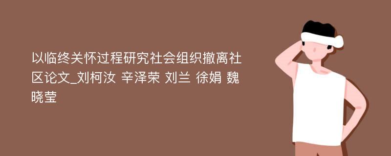 以临终关怀过程研究社会组织撤离社区论文_刘柯汝 辛泽荣 刘兰 徐娟 魏晓莹