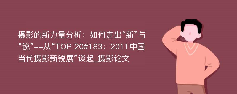 摄影的新力量分析：如何走出“新”与“锐”--从“TOP 20#183；2011中国当代摄影新锐展”谈起_摄影论文