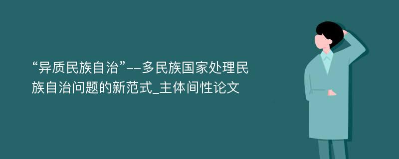 “异质民族自治”--多民族国家处理民族自治问题的新范式_主体间性论文