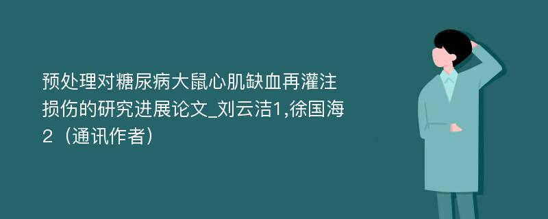 预处理对糖尿病大鼠心肌缺血再灌注损伤的研究进展论文_刘云洁1,徐国海2（通讯作者）