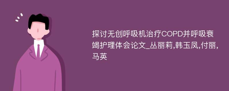 探讨无创呼吸机治疗COPD并呼吸衰竭护理体会论文_丛丽莉,韩玉凤,付丽,马英