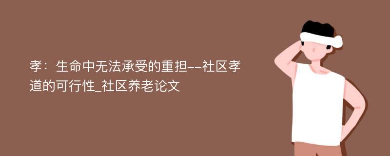 孝：生命中无法承受的重担--社区孝道的可行性_社区养老论文