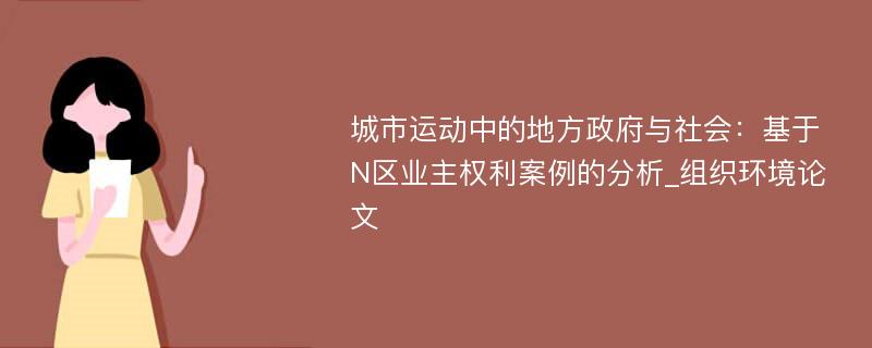 城市运动中的地方政府与社会：基于N区业主权利案例的分析_组织环境论文