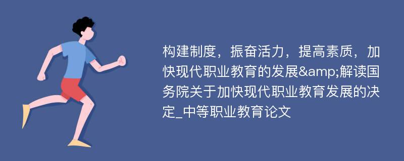 构建制度，振奋活力，提高素质，加快现代职业教育的发展&解读国务院关于加快现代职业教育发展的决定_中等职业教育论文