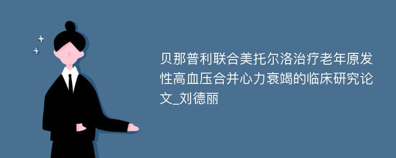 贝那普利联合美托尔洛治疗老年原发性高血压合并心力衰竭的临床研究论文_刘德丽