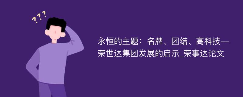 永恒的主题：名牌、团结、高科技--荣世达集团发展的启示_荣事达论文