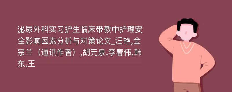 泌尿外科实习护生临床带教中护理安全影响因素分析与对策论文_汪艳,金宗兰（通讯作者）,胡元泉,李春伟,韩东,王