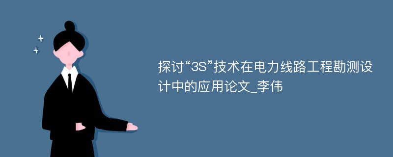 探讨“3S”技术在电力线路工程勘测设计中的应用论文_李伟