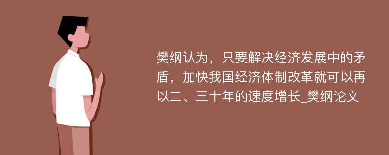 樊纲认为，只要解决经济发展中的矛盾，加快我国经济体制改革就可以再以二、三十年的速度增长_樊纲论文