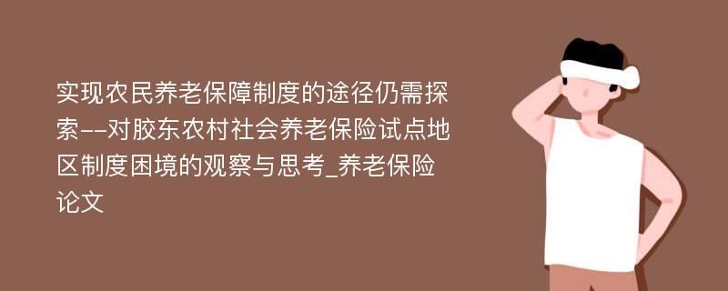 实现农民养老保障制度的途径仍需探索--对胶东农村社会养老保险试点地区制度困境的观察与思考_养老保险论文