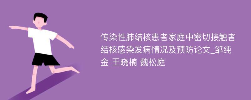 传染性肺结核患者家庭中密切接触者结核感染发病情况及预防论文_邹纯金 王晓楠 魏松庭