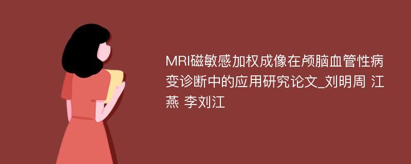 MRI磁敏感加权成像在颅脑血管性病变诊断中的应用研究论文_刘明周 江燕 李刘江 