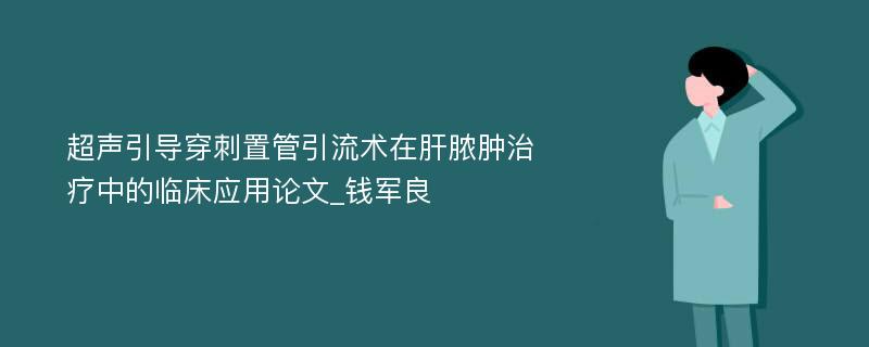 超声引导穿刺置管引流术在肝脓肿治疗中的临床应用论文_钱军良