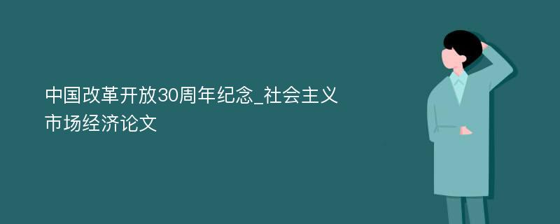 中国改革开放30周年纪念_社会主义市场经济论文