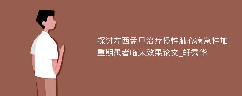 探讨左西孟旦治疗慢性肺心病急性加重期患者临床效果论文_轩秀华