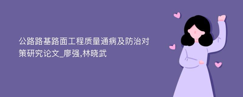 公路路基路面工程质量通病及防治对策研究论文_廖强,林晓武