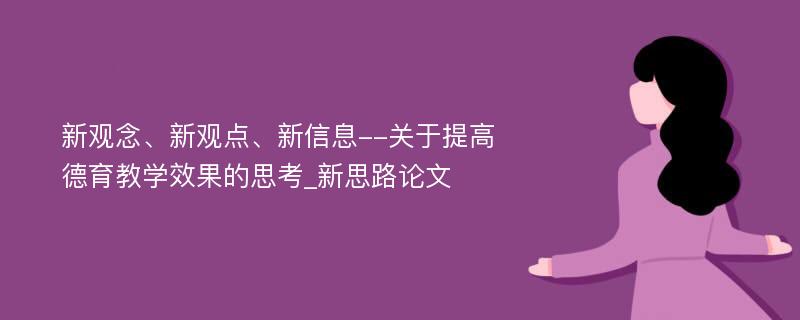 新观念、新观点、新信息--关于提高德育教学效果的思考_新思路论文