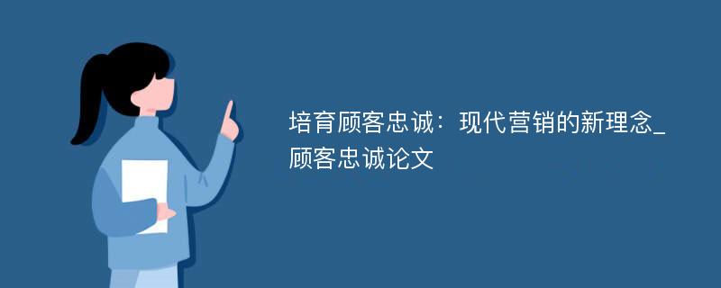 培育顾客忠诚：现代营销的新理念_顾客忠诚论文