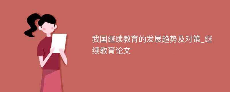 我国继续教育的发展趋势及对策_继续教育论文