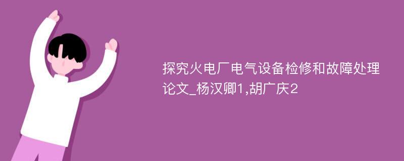 探究火电厂电气设备检修和故障处理论文_杨汉卿1,胡广庆2