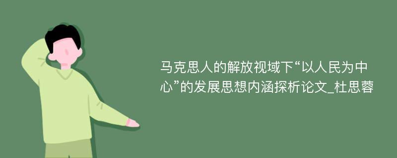 马克思人的解放视域下“以人民为中心”的发展思想内涵探析论文_杜思蓉