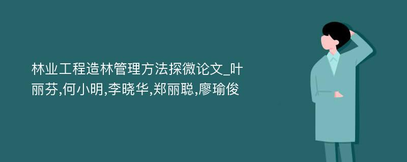 林业工程造林管理方法探微论文_叶丽芬,何小明,李晓华,郑丽聪,廖瑜俊